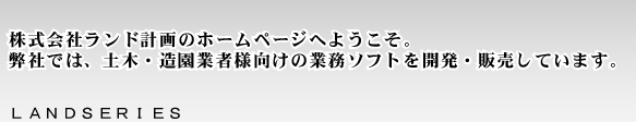 株式会社ランド計画のホームページへようこそ。土木・造園業者様向けの業務ソフトを開発・販売しています。